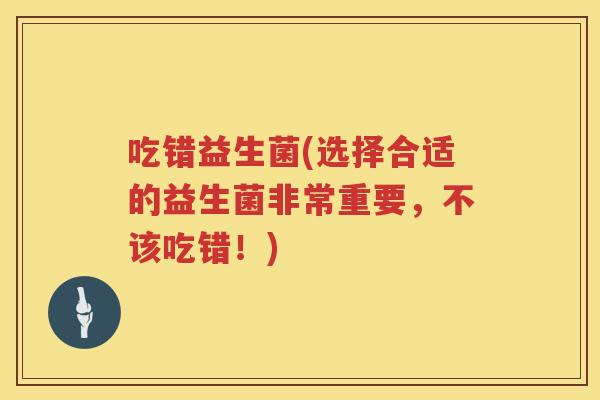 吃错益生菌(选择合适的益生菌非常重要，不该吃错！)