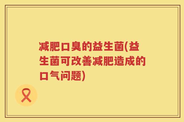 的益生菌(益生菌可改善造成的口气问题)