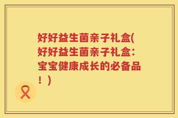 好好益生菌亲子礼盒(好好益生菌亲子礼盒：宝宝健康成长的必备品！)