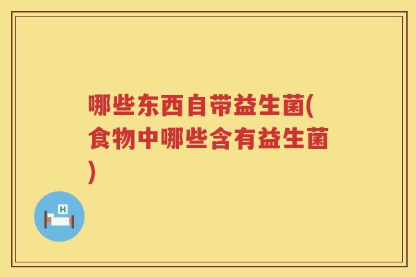 哪些东西自带益生菌(食物中哪些含有益生菌)