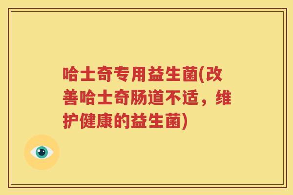 哈士奇专用益生菌(改善哈士奇肠道不适，维护健康的益生菌)