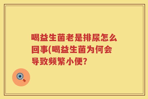 喝益生菌老是排尿怎么回事(喝益生菌为何会导致频繁小便？