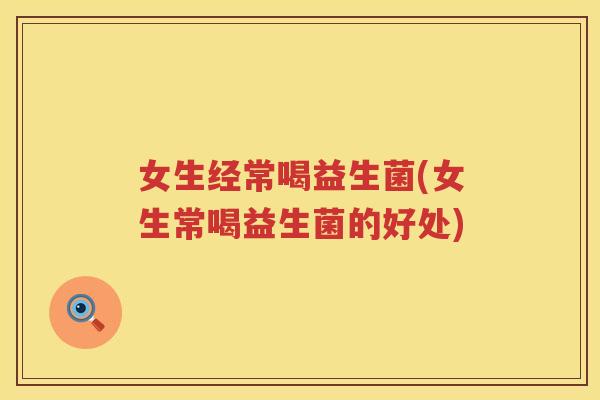 女生经常喝益生菌(女生常喝益生菌的好处)