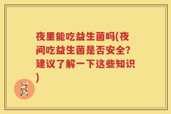 夜里能吃益生菌吗(夜间吃益生菌是否安全？建议了解一下这些知识)