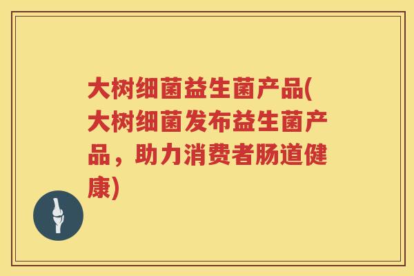大树益生菌产品(大树发布益生菌产品，助力消费者肠道健康)