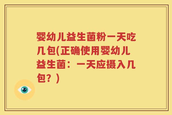 婴幼儿益生菌粉一天吃几包(正确使用婴幼儿益生菌：一天应摄入几包？)