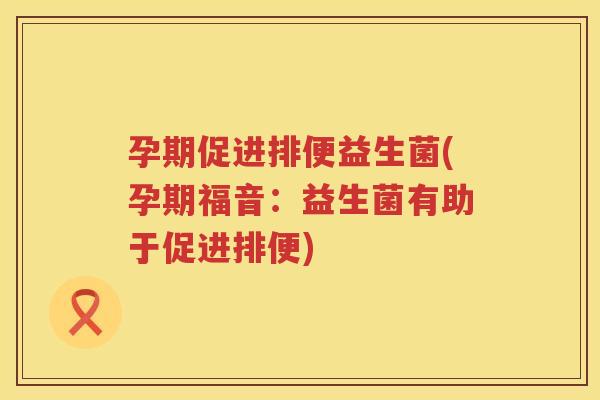 孕期促进排便益生菌(孕期福音：益生菌有助于促进排便)