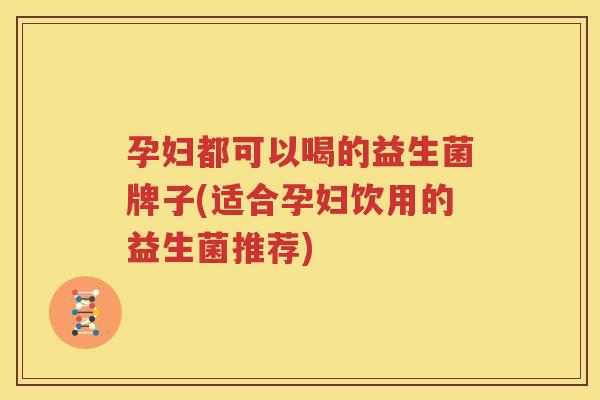 孕妇都可以喝的益生菌牌子(适合孕妇饮用的益生菌推荐)