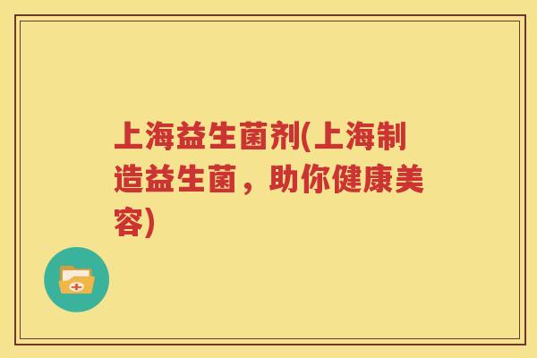 上海益生菌剂(上海制造益生菌，助你健康美容)