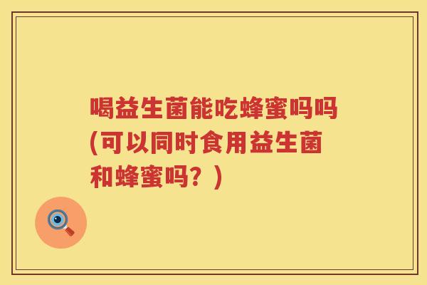 喝益生菌能吃蜂蜜吗吗(可以同时食用益生菌和蜂蜜吗？)