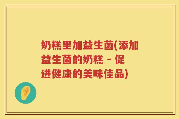 奶糕里加益生菌(添加益生菌的奶糕 - 促进健康的美味佳品)