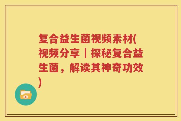 复合益生菌视频素材(视频分享｜探秘复合益生菌，解读其神奇功效)