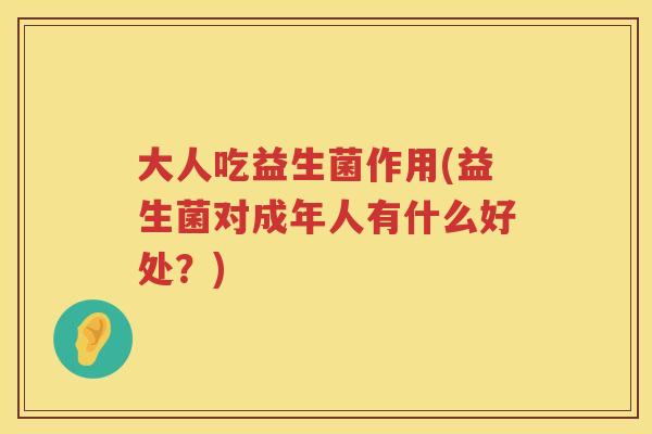 大人吃益生菌作用(益生菌对成年人有什么好处？)