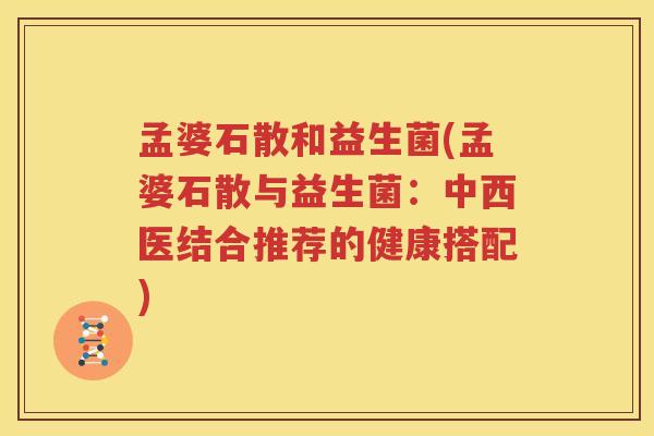 孟婆石散和益生菌(孟婆石散与益生菌：中西医结合推荐的健康搭配)