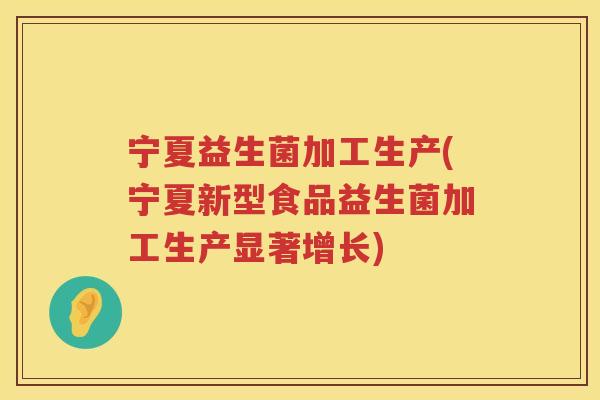 宁夏益生菌加工生产(宁夏新型食品益生菌加工生产显著增长)
