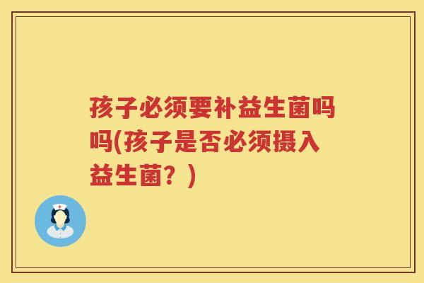 孩子必须要补益生菌吗吗(孩子是否必须摄入益生菌？)