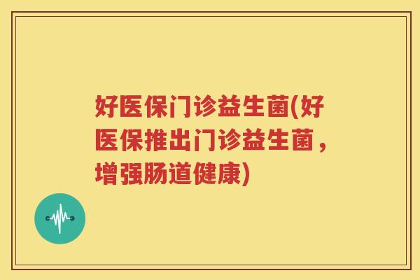好医保门诊益生菌(好医保推出门诊益生菌，增强肠道健康)
