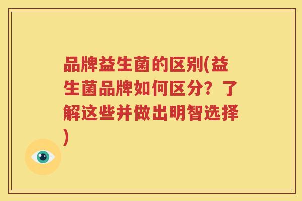 品牌益生菌的区别(益生菌品牌如何区分？了解这些并做出明智选择)