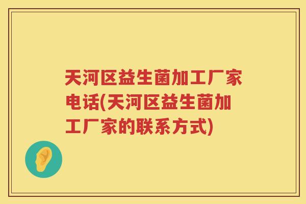 天河区益生菌加工厂家电话(天河区益生菌加工厂家的联系方式)