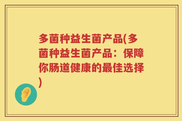 多菌种益生菌产品(多菌种益生菌产品：保障你肠道健康的佳选择)