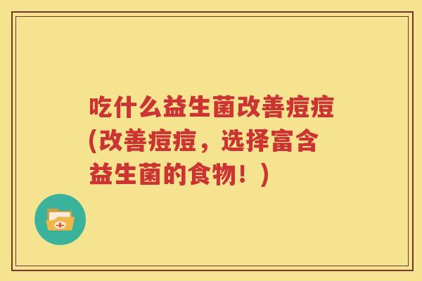 吃什么益生菌改善痘痘(改善痘痘，选择富含益生菌的食物！)