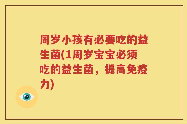 周岁小孩有必要吃的益生菌(1周岁宝宝必须吃的益生菌，提高力)