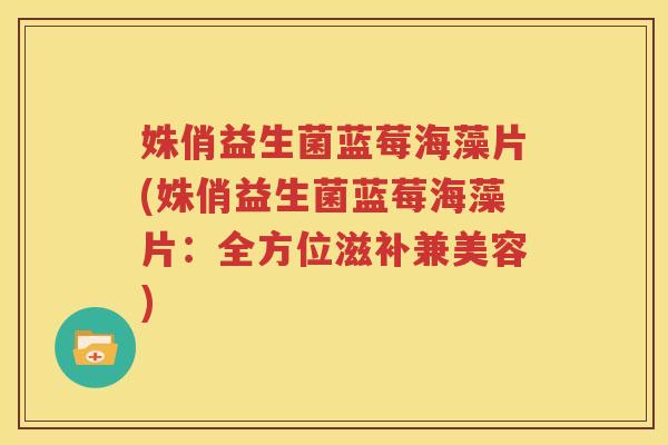 姝俏益生菌蓝莓海藻片(姝俏益生菌蓝莓海藻片：全方位滋补兼美容)