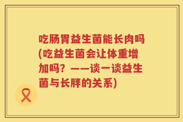 吃肠胃益生菌能长肉吗(吃益生菌会让体重增加吗？——谈一谈益生菌与长胖的关系)