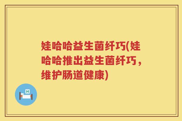 娃哈哈益生菌纤巧(娃哈哈推出益生菌纤巧，维护肠道健康)