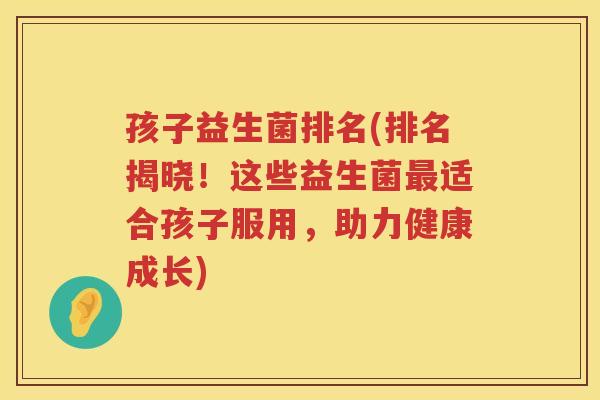 孩子益生菌排名(排名揭晓！这些益生菌适合孩子服用，助力健康成长)