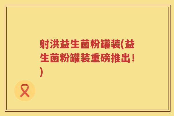 射洪益生菌粉罐装(益生菌粉罐装重磅推出！)