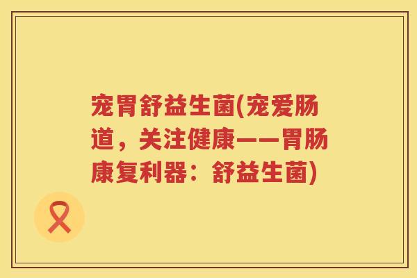宠胃舒益生菌(宠爱肠道，关注健康——康复利器：舒益生菌)