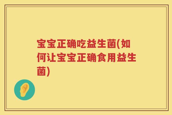 宝宝正确吃益生菌(如何让宝宝正确食用益生菌)