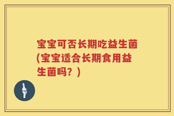宝宝可否长期吃益生菌(宝宝适合长期食用益生菌吗？)