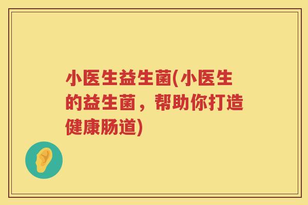 小医生益生菌(小医生的益生菌，帮助你打造健康肠道)