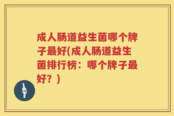 成人肠道益生菌哪个牌子最好(成人肠道益生菌排行榜：哪个牌子最好？)