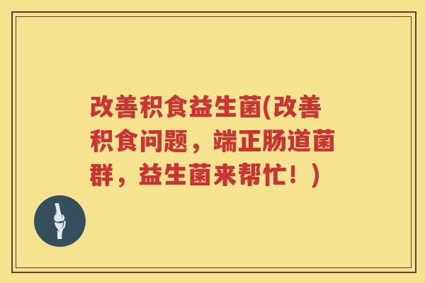 改善积食益生菌(改善积食问题，端正肠道菌群，益生菌来帮忙！)