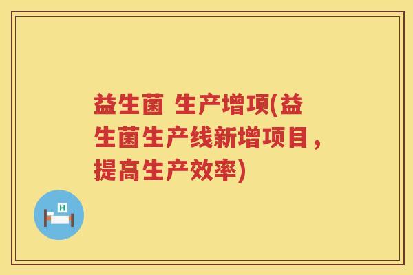 益生菌 生产增项(益生菌生产线新增项目，提高生产效率)