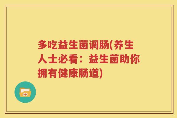 多吃益生菌调肠(养生人士必看：益生菌助你拥有健康肠道)
