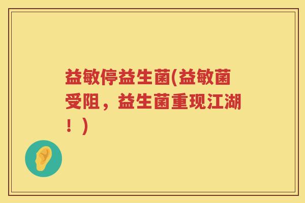 益敏停益生菌(益敏菌受阻，益生菌重现江湖！)