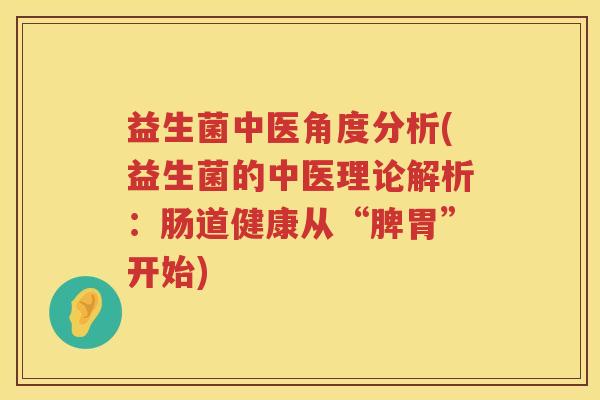益生菌中医角度分析(益生菌的中医理论解析：肠道健康从“脾胃”开始)