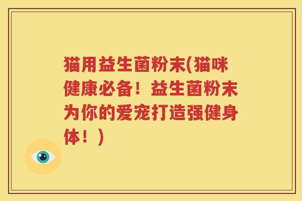 猫用益生菌粉末(猫咪健康必备！益生菌粉末为你的爱宠打造强健身体！)
