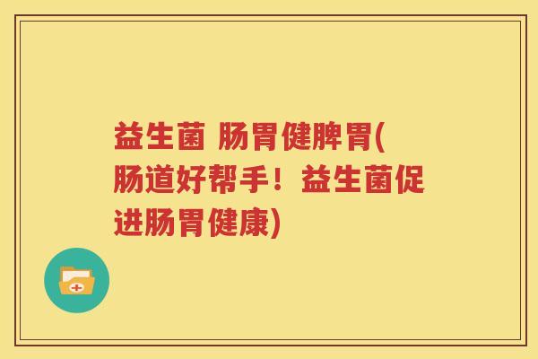 益生菌 肠胃健脾胃(肠道好帮手！益生菌促进肠胃健康)