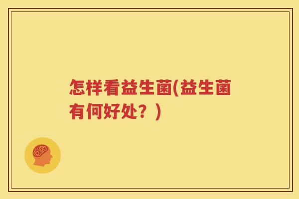 怎样看益生菌(益生菌有何好处？)