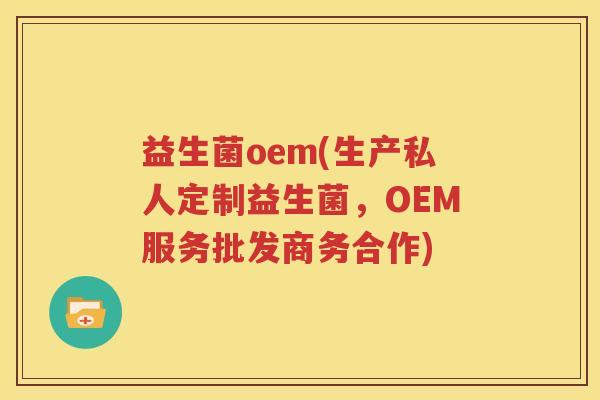 益生菌oem(生产私人定制益生菌，OEM服务批发商务合作)