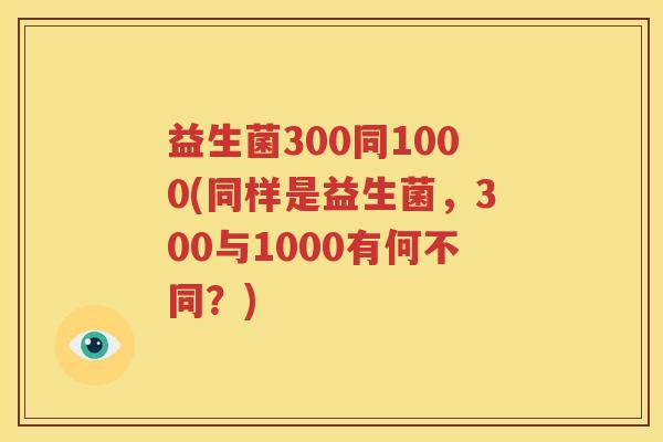 益生菌300同1000(同样是益生菌，300与1000有何不同？)