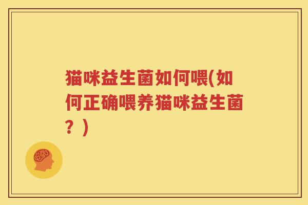 猫咪益生菌如何喂(如何正确喂养猫咪益生菌？)