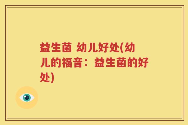 益生菌 幼儿好处(幼儿的福音：益生菌的好处)