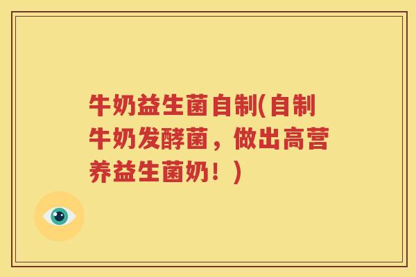 牛奶益生菌自制(自制牛奶发酵菌，做出高营养益生菌奶！)