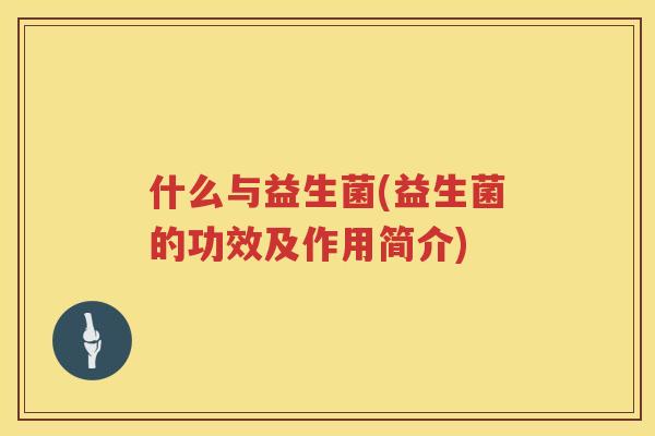 什么与益生菌(益生菌的功效及作用简介)